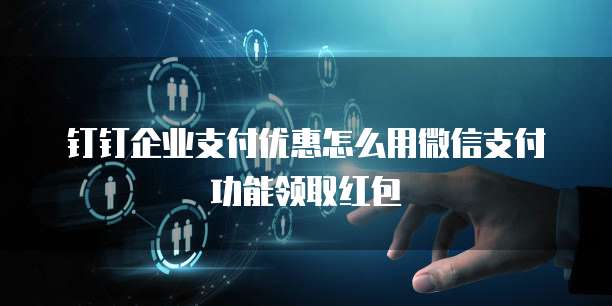 钉钉企业支付优惠怎么用微信支付功能领取红包