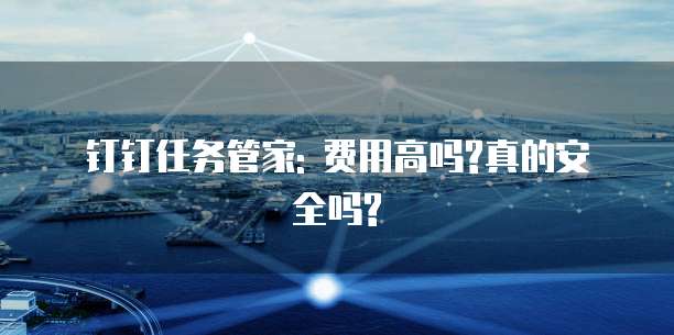 钉钉任务管家: 费用高吗?真的安全吗?