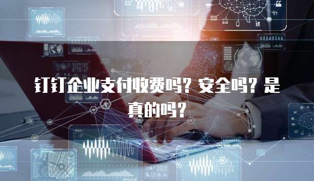 钉钉企业支付收费吗?安全吗?是真的吗?
