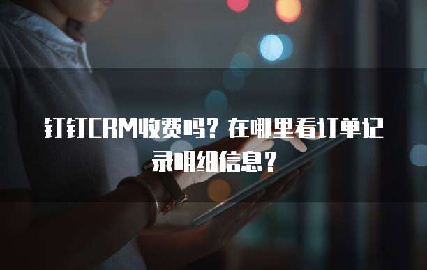 钉钉CRM收费吗?在哪里看订单记录明细信息?