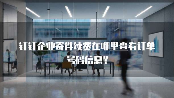 钉钉企业寄件续费在哪里查看订单号码信息?