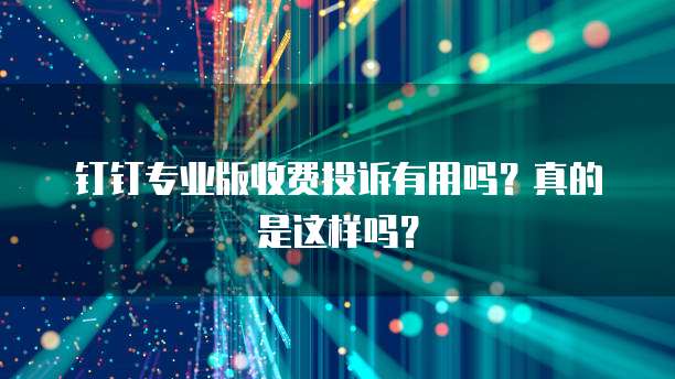 钉钉专业版收费投诉有用吗?真的是这样吗?