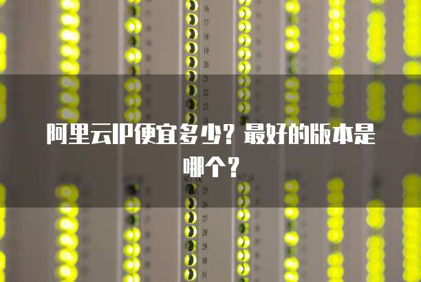 阿里云IP便宜多少?最好的版本是哪个?