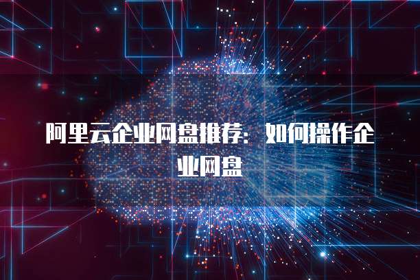 阿里云企业网盘推荐:如何操作企业网盘