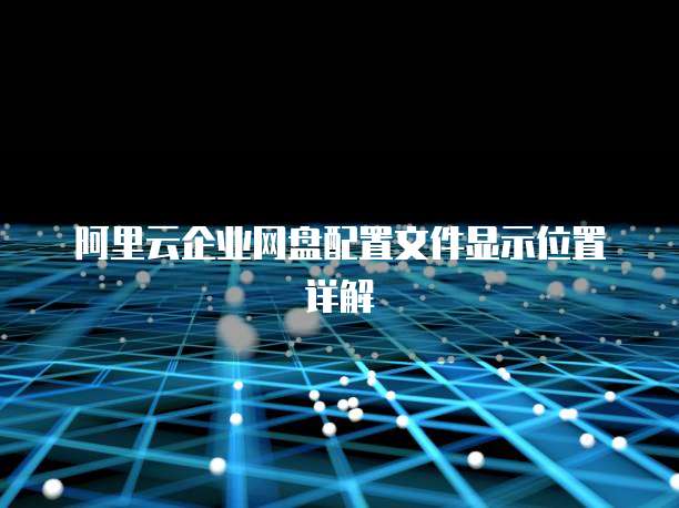 阿里云企业网盘配置文件显示位置详解