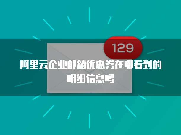 阿里云企业邮箱优惠券在哪看到的明细信息吗