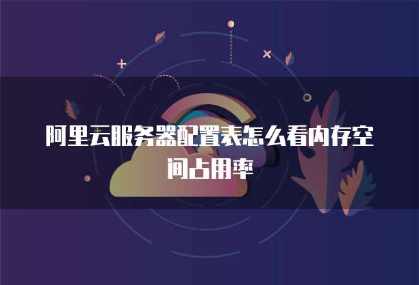 阿里云服务器配置表怎么看内存空间占用率