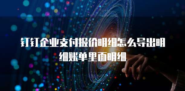 钉钉企业支付报价明细怎么导出明细账单里面明细