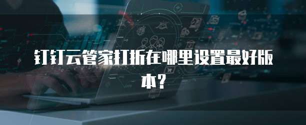钉钉云管家打折在哪里设置最好版本?