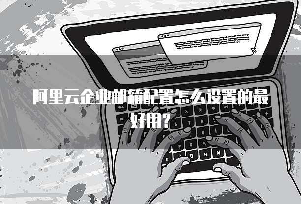 阿里云企业邮箱配置怎么设置的最好用?