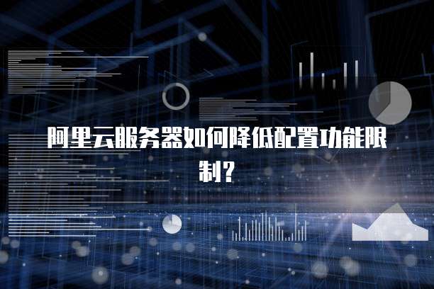 阿里云服务器如何降低配置功能限制?