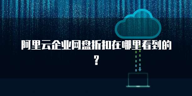 阿里云企业网盘折扣在哪里看到的?