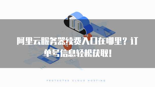 阿里云服务器续费入口在哪里?订单号信息轻松获取!