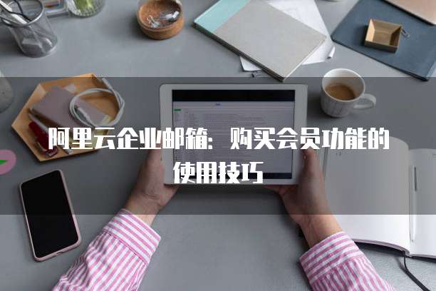 阿里云企业邮箱:购买会员功能的使用技巧