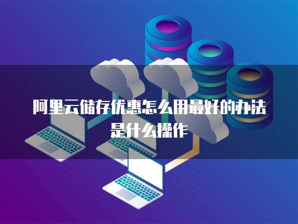 阿里云储存优惠怎么用最好的办法是什么操作