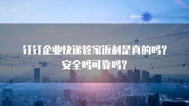 钉钉企业快递管家返利是真的吗?安全吗可靠吗?