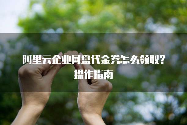 阿里云企业网盘代金券怎么领取?操作指南