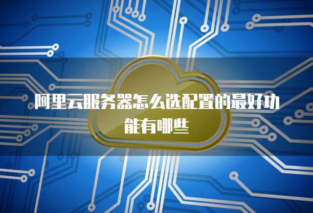 阿里云服务器怎么选配置的最好功能有哪些