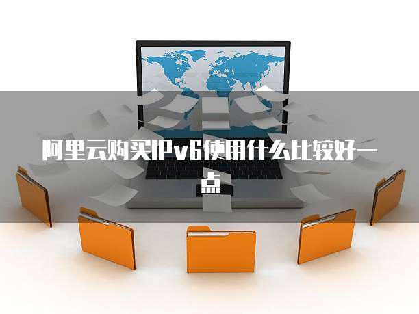 阿里云购买IPv6使用什么比较好一点