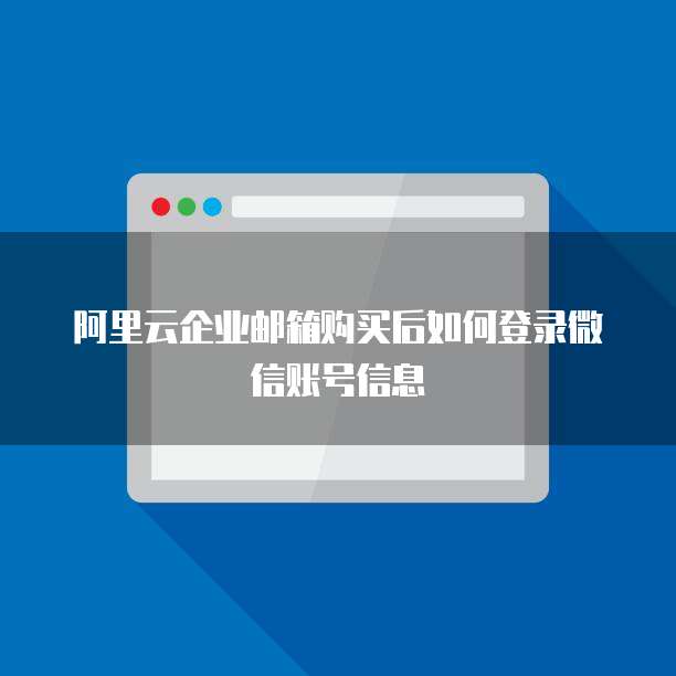 阿里云企业邮箱购买后如何登录微信账号信息