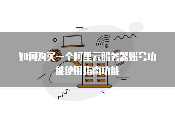 如何购买一个阿里云服务器账号功能使用指南功能