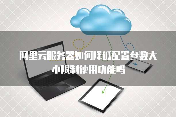 阿里云服务器如何降低配置参数大小限制使用功能吗