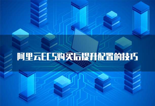 阿里云ECS购买后提升配置的技巧