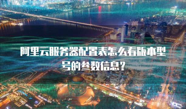 阿里云服务器配置表怎么看版本型号的参数信息？