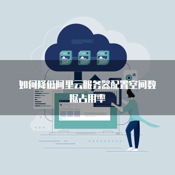 如何降低阿里云服务器配置空间数据占用率