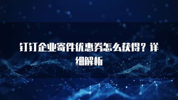 钉钉企业寄件优惠券怎么获得?详细解析