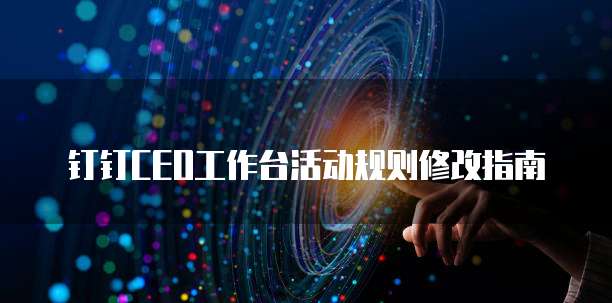 钉钉CEO工作台活动规则修改指南