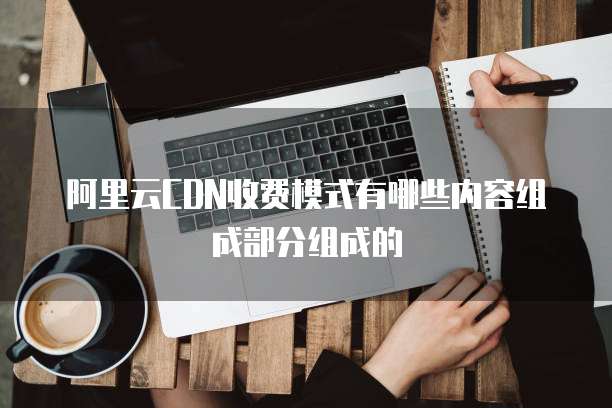 阿里云CDN收费模式有哪些内容组成部分组成的