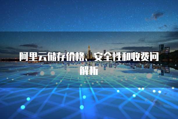 阿里云储存价格、安全性和收费问解析