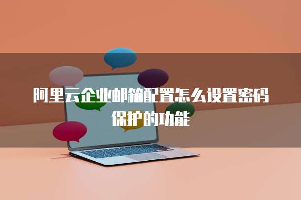 阿里云企业邮箱配置怎么设置密码保护的功能