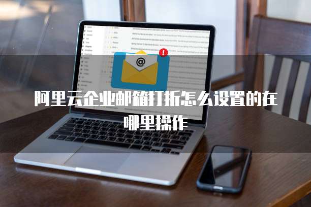 阿里云企业邮箱打折怎么设置的在哪里操作