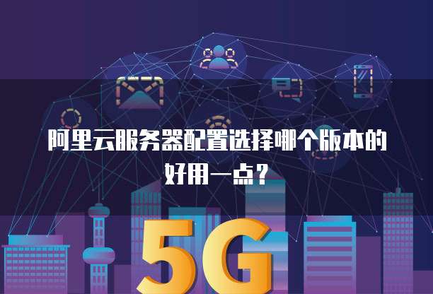 阿里云服务器配置选择哪个版本的好用一点?