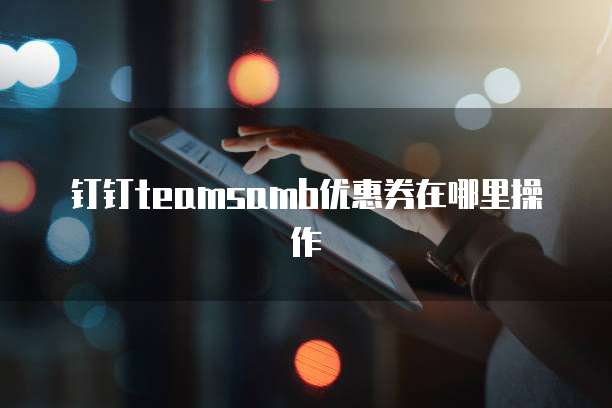 钉钉teamsamb优惠券在哪里操作