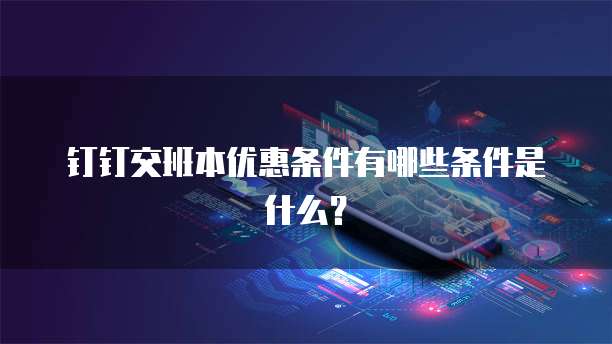 钉钉交班本优惠条件有哪些条件是什么?