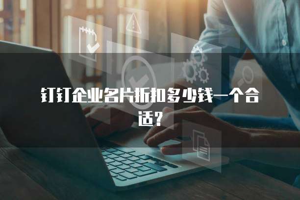 钉钉企业名片折扣多少钱一个合适?