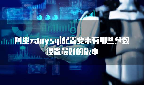 阿里云mysql配置要求有哪些参数设置最好的版本