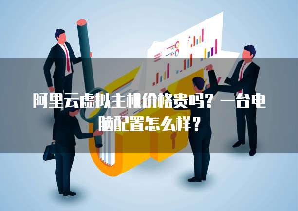 阿里云虚拟主机价格贵吗?一台电脑配置怎么样?