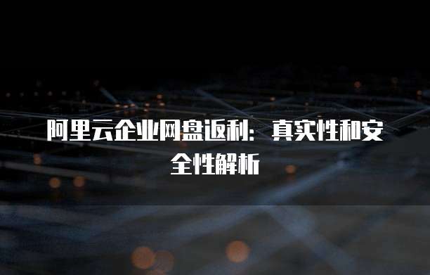 阿里云企业网盘返利:真实性和安全性解析