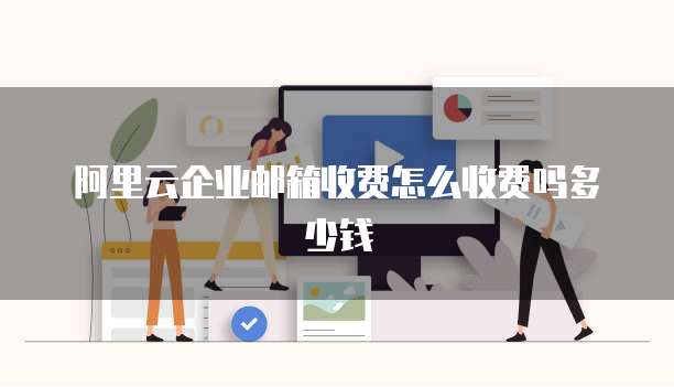 阿里云企业邮箱收费怎么收费吗多少钱