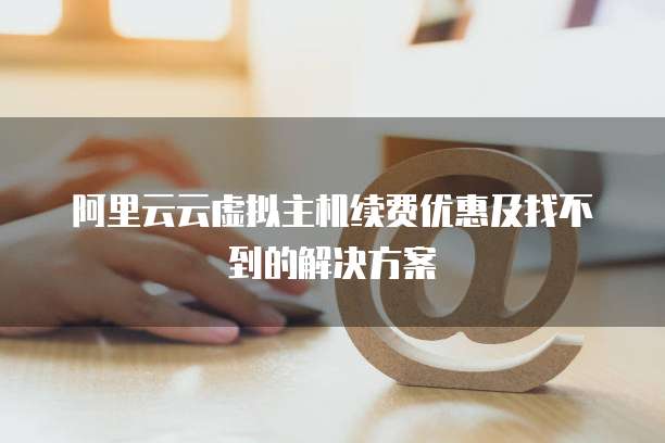 阿里云云虚拟主机续费优惠及找不到的解决方案