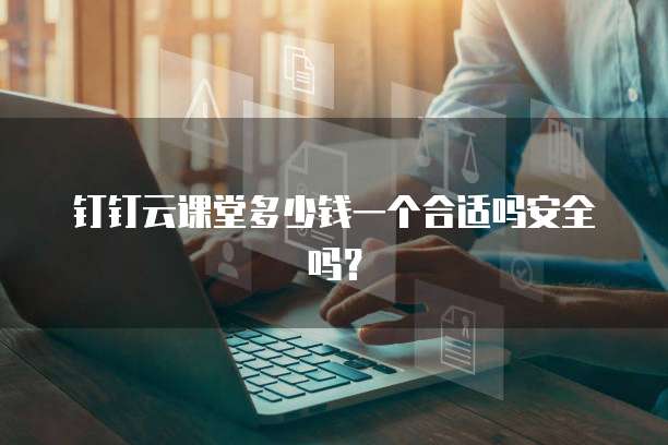 钉钉云课堂多少钱一个合适吗安全吗?
