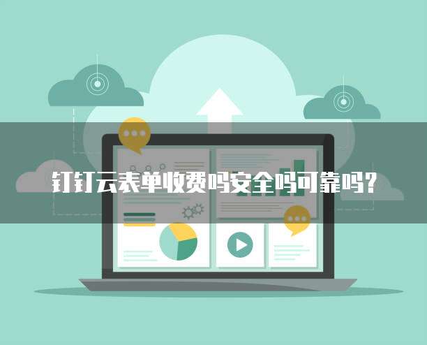 钉钉云表单收费吗安全吗可靠吗?