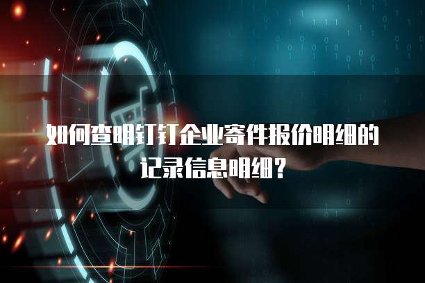 如何查明钉钉企业寄件报价明细的记录信息明细？