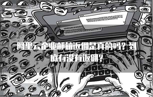 阿里云企业邮箱返佣是真的吗?到底有没有返佣?