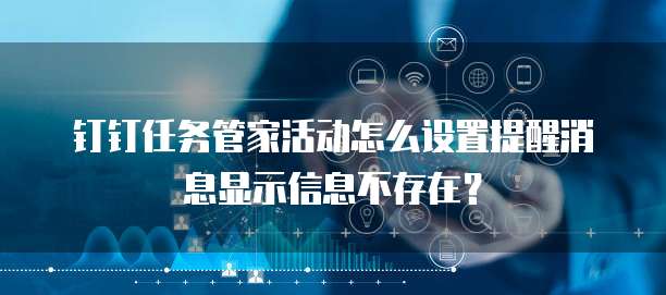 钉钉任务管家活动怎么设置提醒消息显示信息不存在？