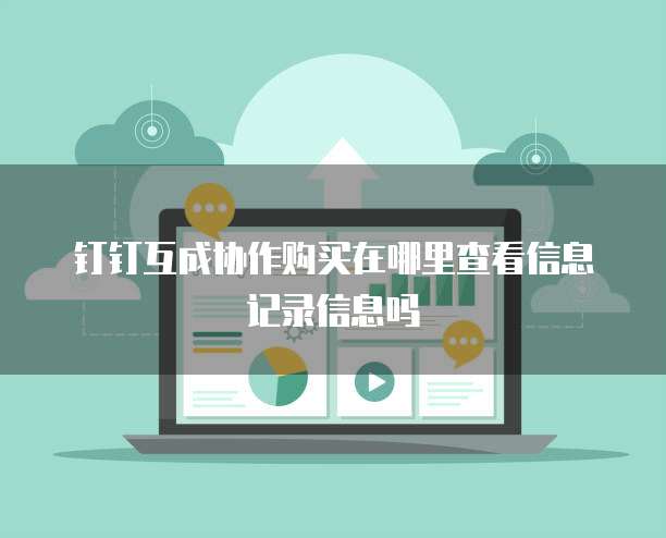钉钉互成协作购买在哪里查看信息记录信息吗